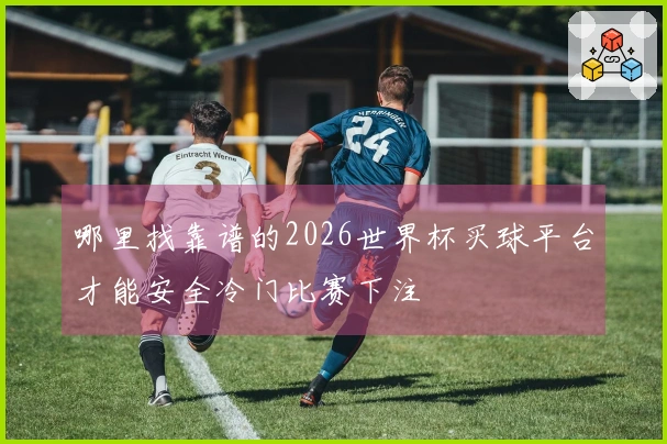 哪里找靠谱的2026世界杯买球平台才能安全冷门比赛下注